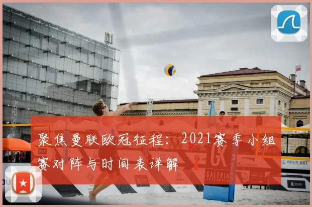 聚焦曼联欧冠征程：2021赛季小组赛对阵与时间表详解