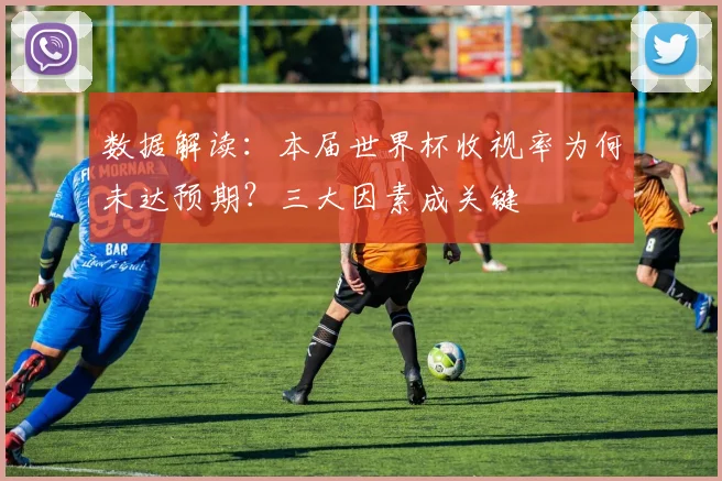 数据解读：本届世界杯收视率为何未达预期？三大因素成关键