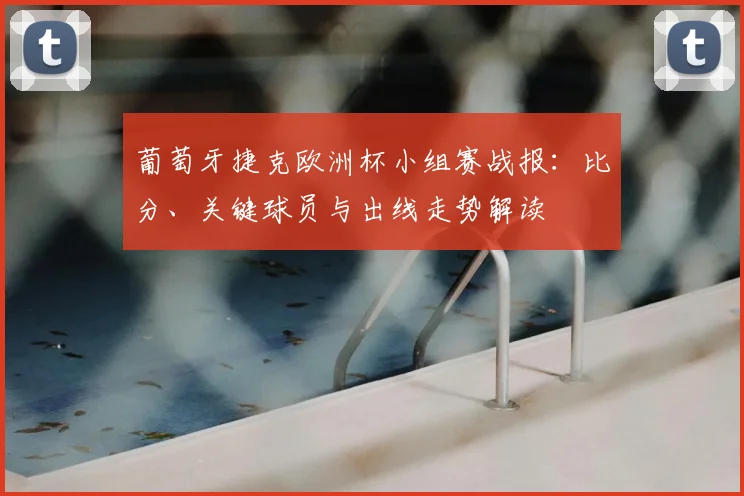 葡萄牙捷克欧洲杯小组赛战报：比分、关键球员与出线走势解读