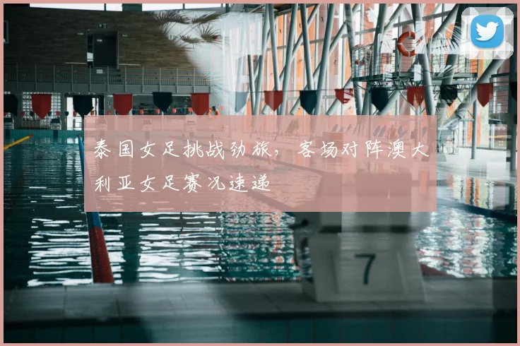 泰国女足挑战劲旅，客场对阵澳大利亚女足赛况速递