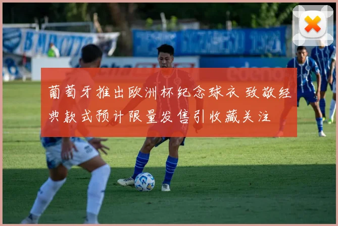 葡萄牙推出欧洲杯纪念球衣 致敬经典款式预计限量发售引收藏关注