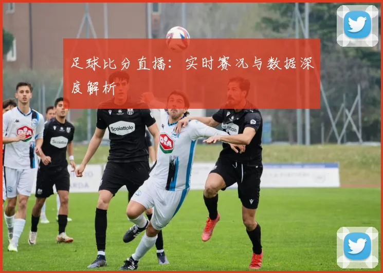 足球比分直播：实时赛况与数据深度解析