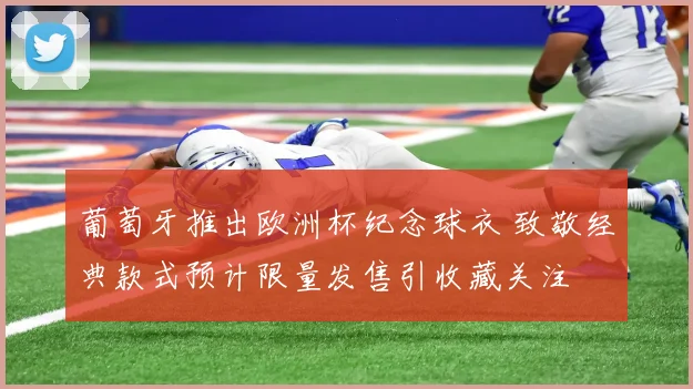 葡萄牙推出欧洲杯纪念球衣 致敬经典款式预计限量发售引收藏关注