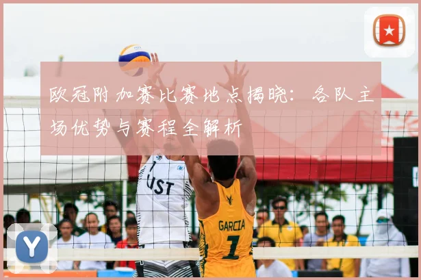 欧冠附加赛比赛地点揭晓：各队主场优势与赛程全解析