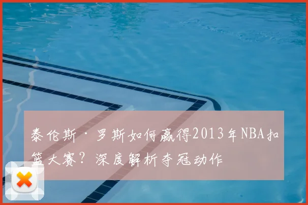泰伦斯·罗斯如何赢得2013年NBA扣篮大赛？深度解析夺冠动作