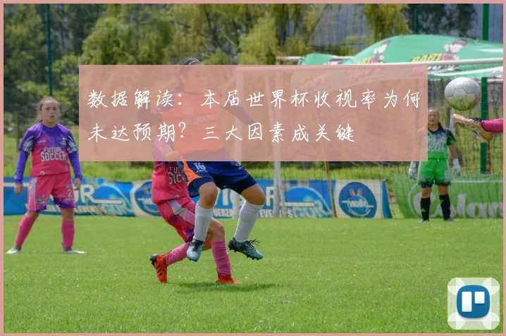数据解读：本届世界杯收视率为何未达预期？三大因素成关键