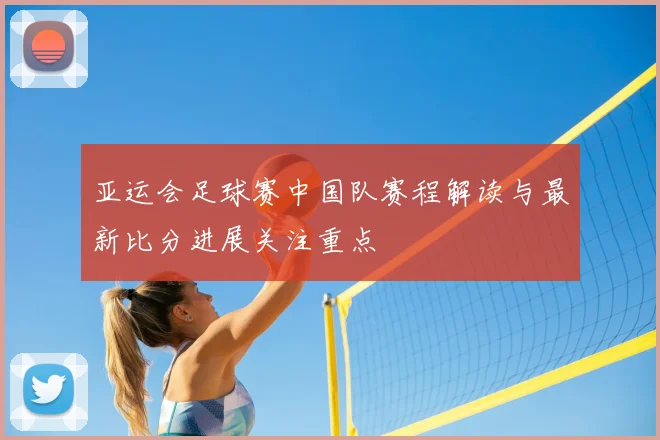 亚运会足球赛中国队赛程解读与最新比分进展关注重点