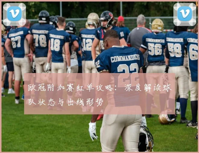 欧冠附加赛红单攻略：深度解读球队状态与出线形势