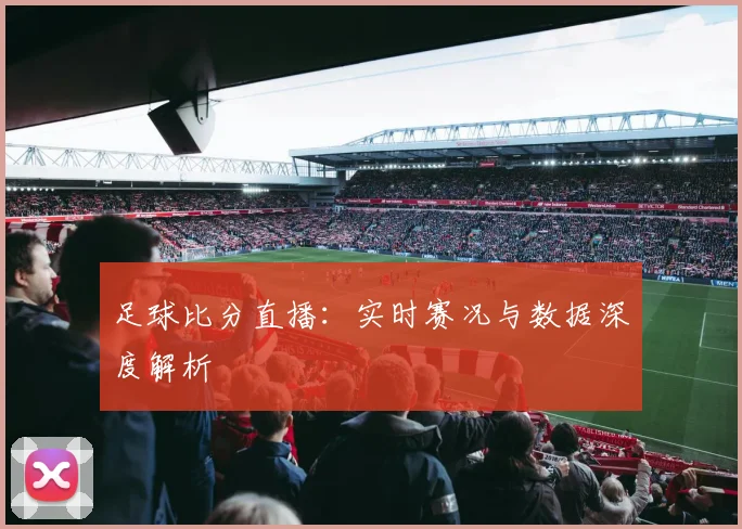 足球比分直播：实时赛况与数据深度解析