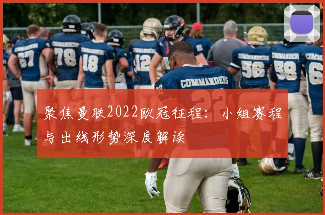 聚焦曼联2022欧冠征程：小组赛程与出线形势深度解读