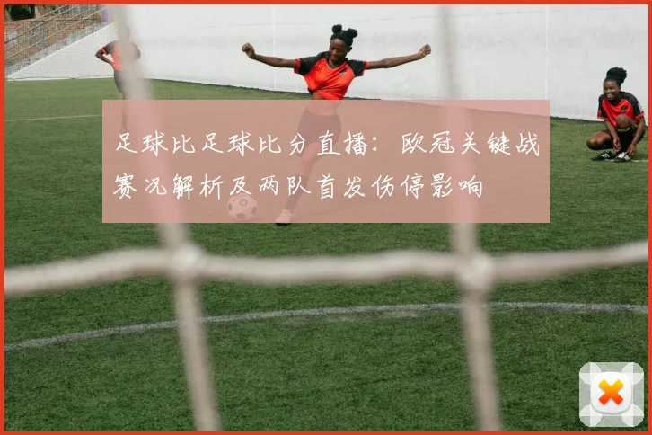 足球比足球比分直播：欧冠关键战赛况解析及两队首发伤停影响