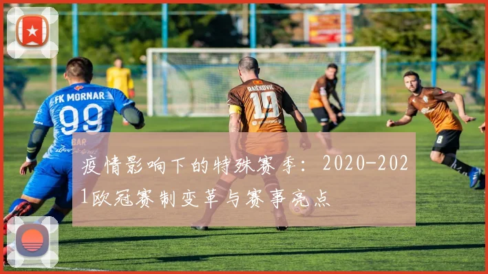 疫情影响下的特殊赛季：2020-2021欧冠赛制变革与赛事亮点