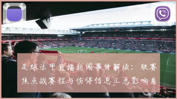 足球法甲直播新闻事件解读：联赛焦点战赛程与伤停信息汇总影响看点