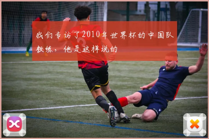我们专访了2010年世界杯的中国队教练,他是这样说的