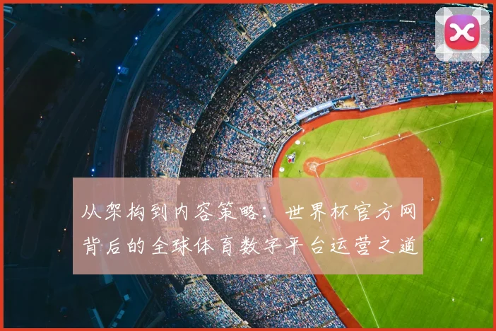 从架构到内容策略:世界杯官方网背后的全球体育数字平台运营之道