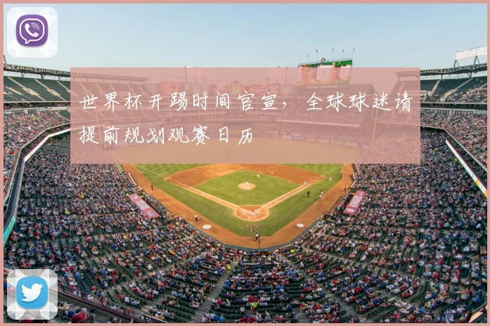 世界杯开踢时间官宣，全球球迷请提前规划观赛日历