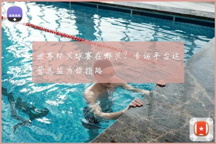 世界杯买球赛在哪买？专访平台运营总监为你指路