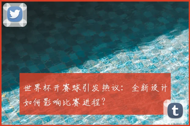 世界杯开赛球引发热议：全新设计如何影响比赛进程？