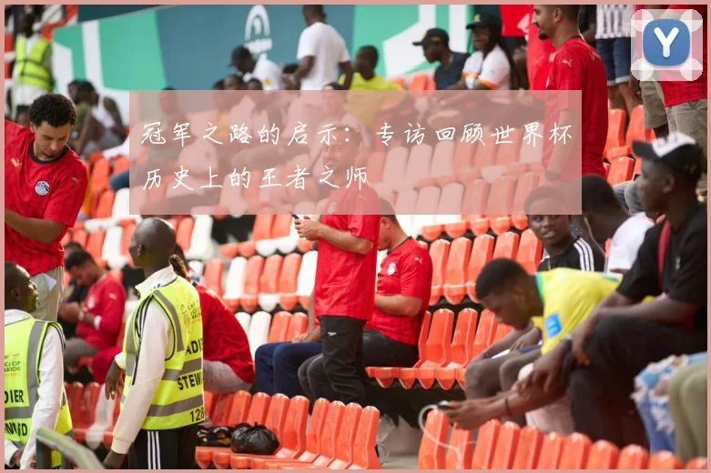 冠军之路的启示:专访回顾世界杯历史上的王者之师