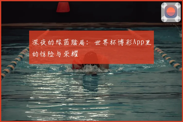 深夜的绿茵赌局:世界杯博彩App里的惊险与荣耀