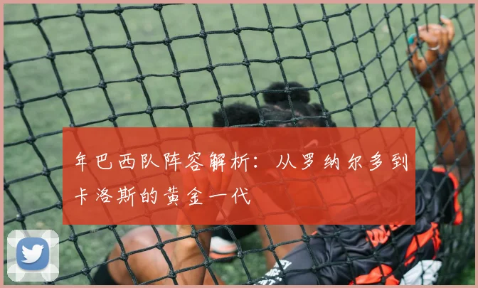 年巴西队阵容解析:从罗纳尔多到卡洛斯的黄金一代