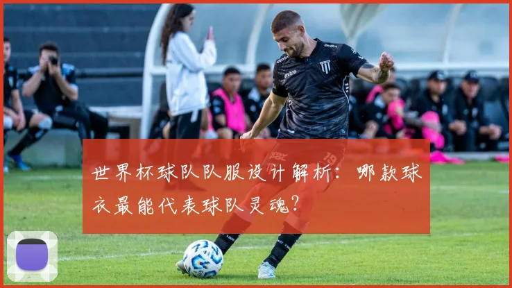 世界杯球队队服设计解析:哪款球衣最能代表球队灵魂?
