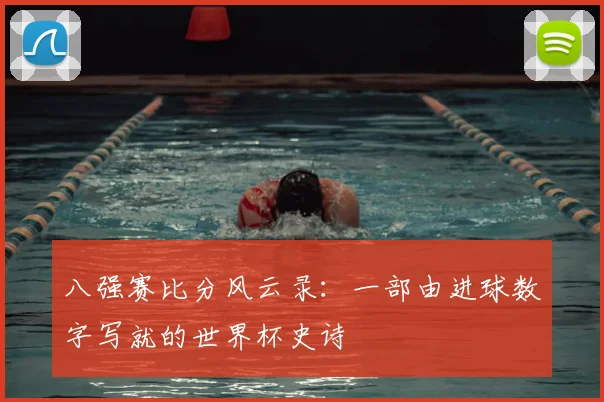 八强赛比分风云录:一部由进球数字写就的世界杯史诗