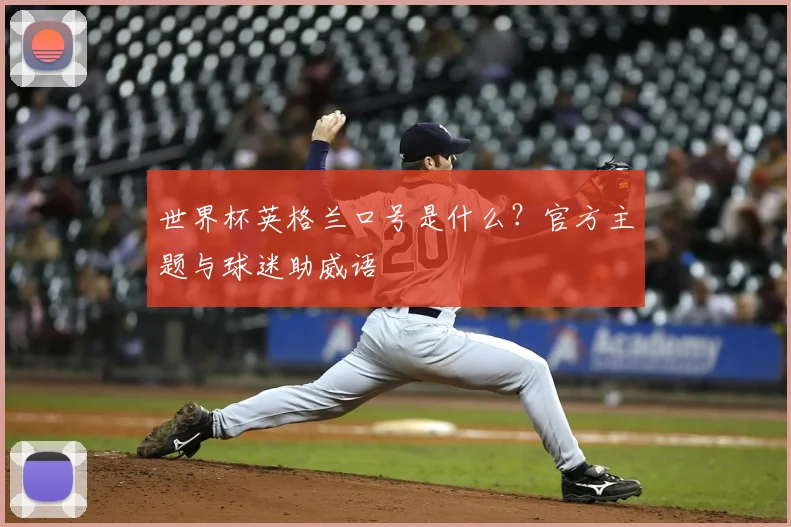世界杯英格兰口号是什么?官方主题与球迷助威语