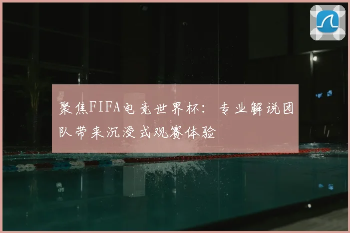 聚焦FIFA电竞世界杯:专业解说团队带来沉浸式观赛体验