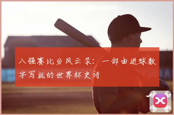 八强赛比分风云录:一部由进球数字写就的世界杯史诗