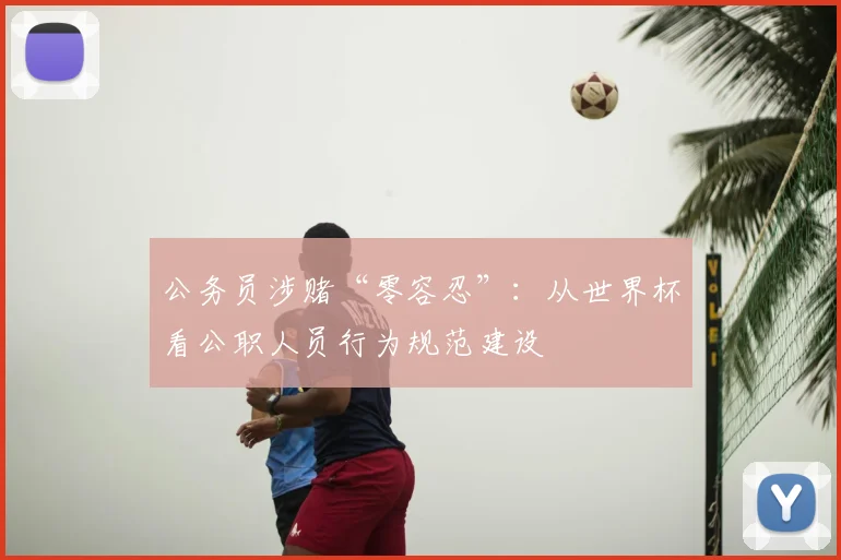 公务员涉赌“零容忍”：从世界杯看公职人员行为规范建设