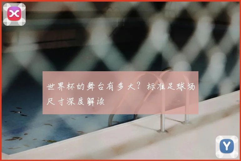世界杯的舞台有多大？标准足球场尺寸深度解读