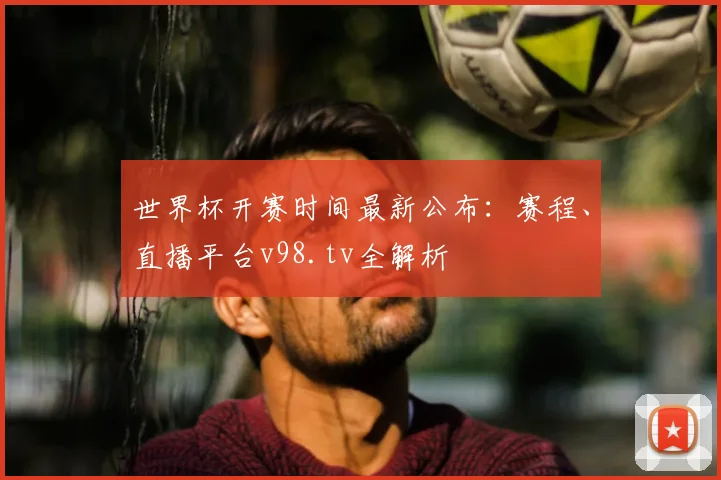 世界杯开赛时间最新公布:赛程、直播平台v98.tv全解析