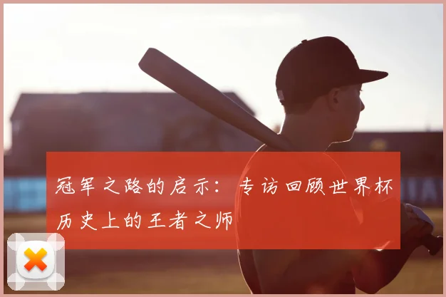 冠军之路的启示:专访回顾世界杯历史上的王者之师
