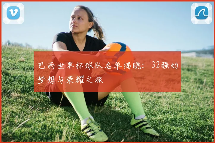巴西世界杯球队名单揭晓:32强的梦想与荣耀之旅