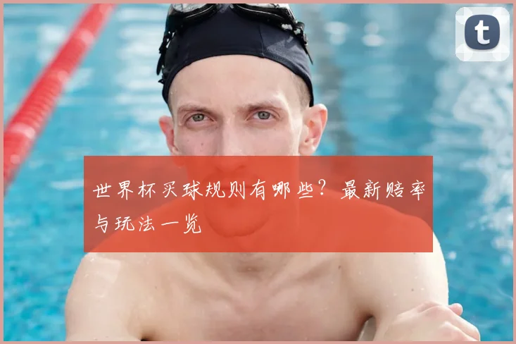 世界杯买球规则有哪些？最新赔率与玩法一览