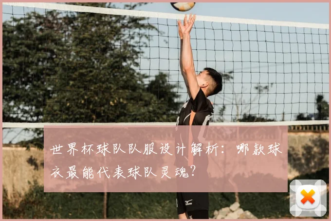 世界杯球队队服设计解析:哪款球衣最能代表球队灵魂?