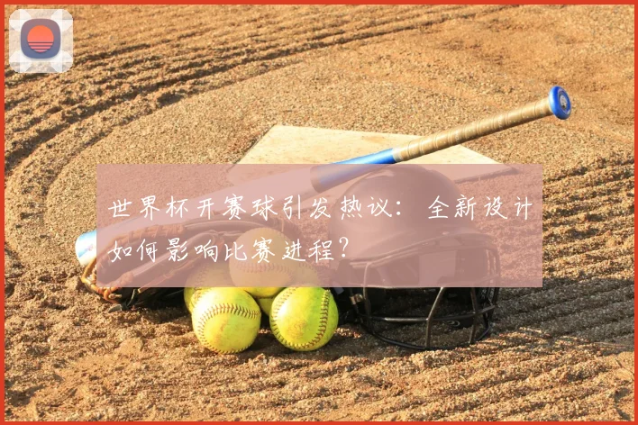 世界杯开赛球引发热议：全新设计如何影响比赛进程？