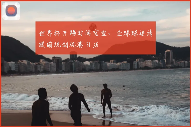 世界杯开踢时间官宣，全球球迷请提前规划观赛日历