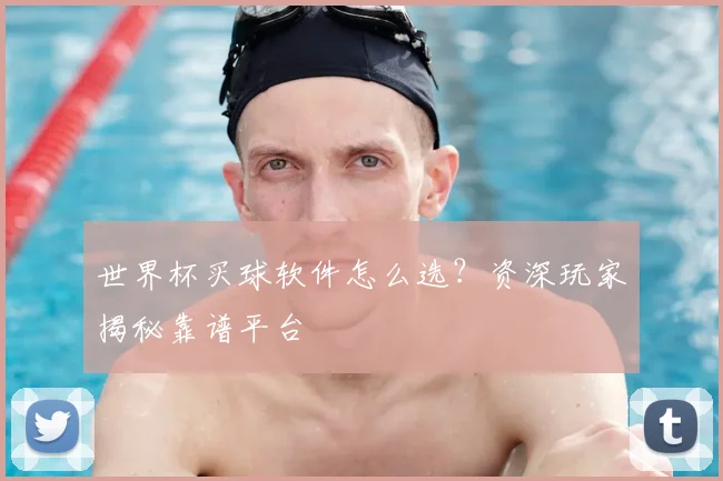 世界杯买球软件怎么选？资深玩家揭秘靠谱平台