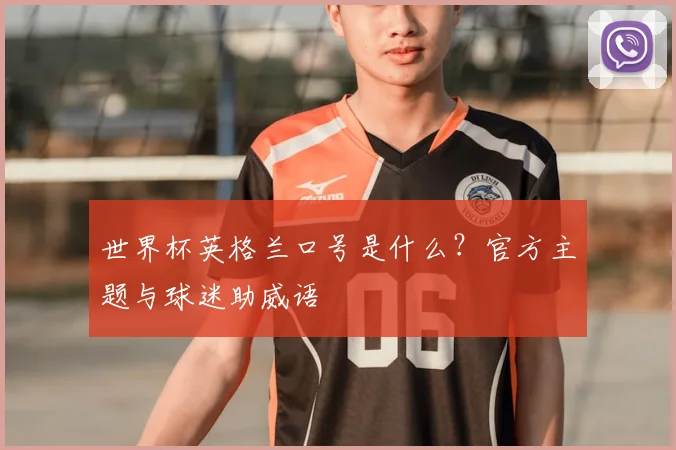 世界杯英格兰口号是什么?官方主题与球迷助威语