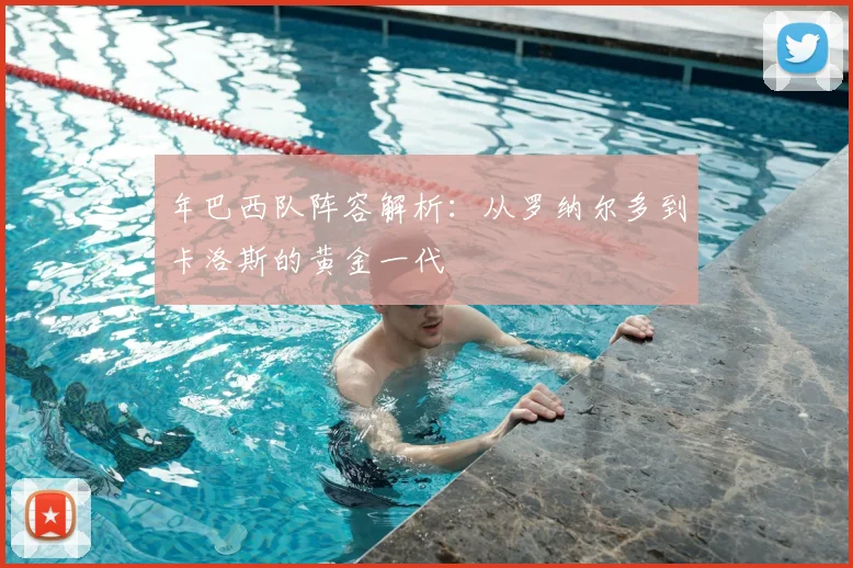 年巴西队阵容解析:从罗纳尔多到卡洛斯的黄金一代