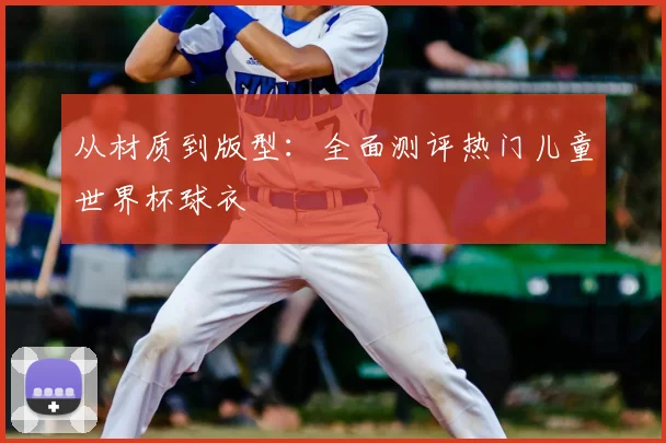 从材质到版型：全面测评热门儿童世界杯球衣