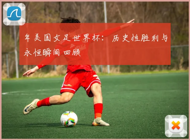 年美国女足世界杯:历史性胜利与永恒瞬间回顾