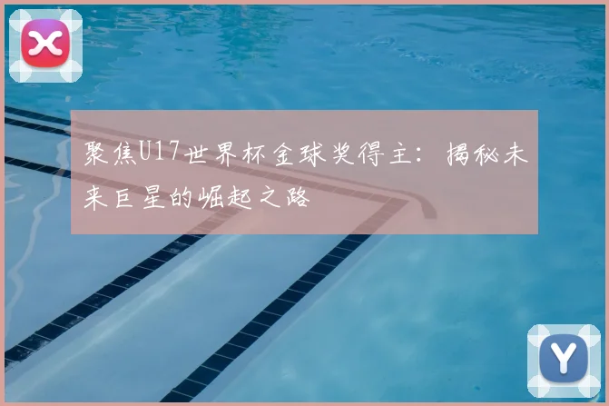 聚焦U17世界杯金球奖得主:揭秘未来巨星的崛起之路