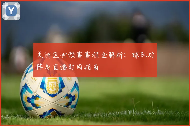 美洲区世预赛赛程全解析：球队对阵与直播时间指南