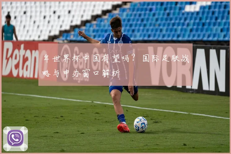 年世界杯中国有望吗？国际足联战略与申办窗口解析